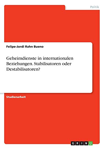 Geheimdienste in internationalen Beziehungen. Stabilisatoren oder Destabilisatoren?