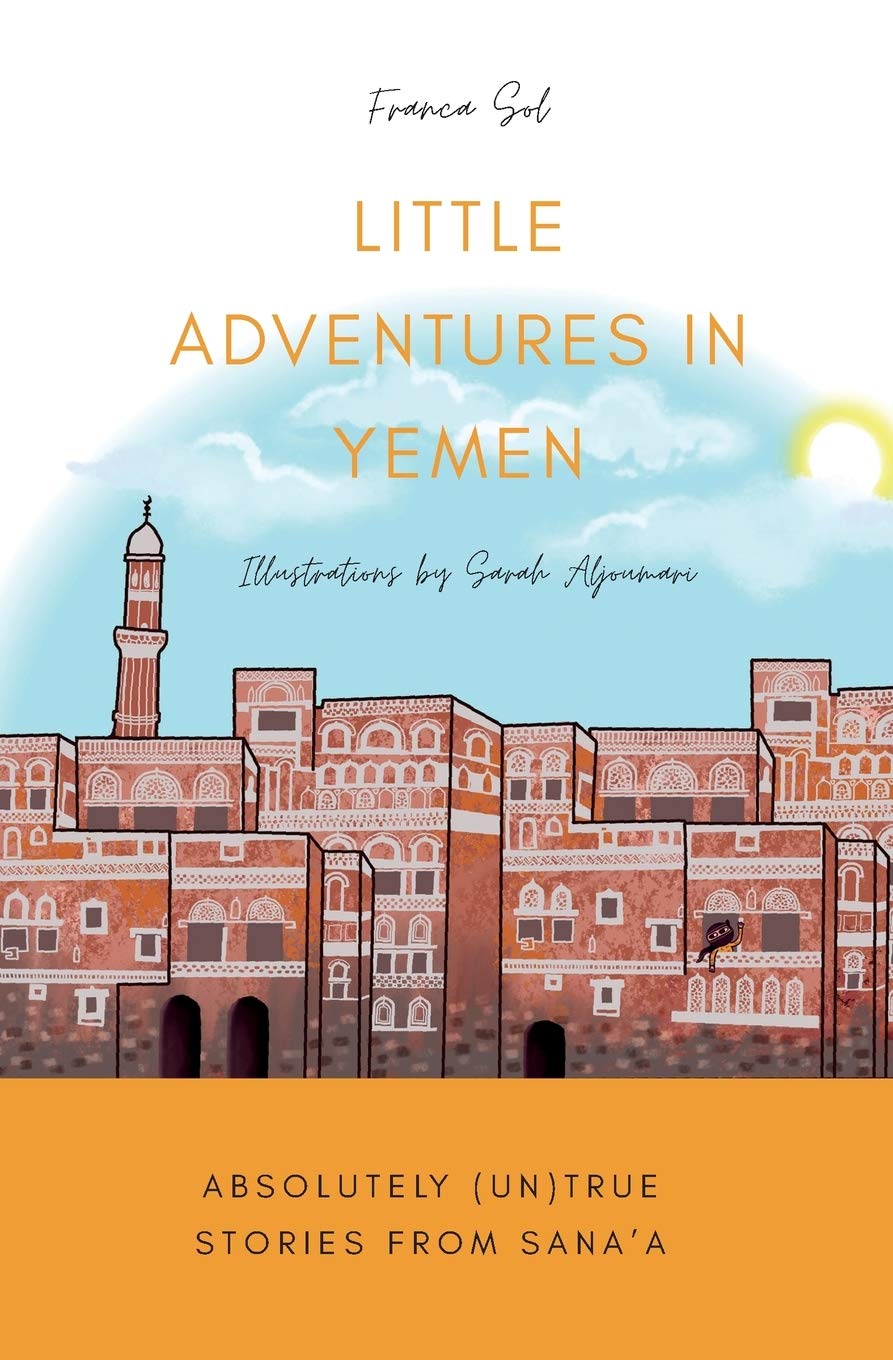 Little Adventures in Yemen: Absolutely (Un)True stories from Sana'a