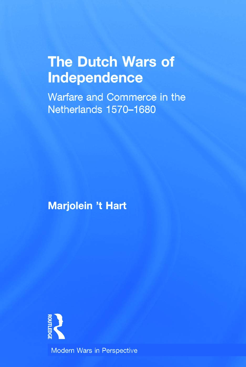 Marjolein 't Hart The Dutch Wars Of Independence, Warfare And Commerce In The Netherlands 1570-1680 (Modern Wars In Perspective)