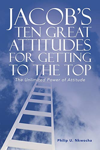 JACOB’S TEN GREAT ATTITUDES FOR GETTING TO THE TOP: The Unlimited Power of Attitude