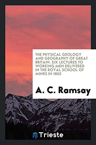 The Physical Geology and Geography of Great Britain. Six Lectures to Working Men Delivered in the Royal School of Mines in 1863