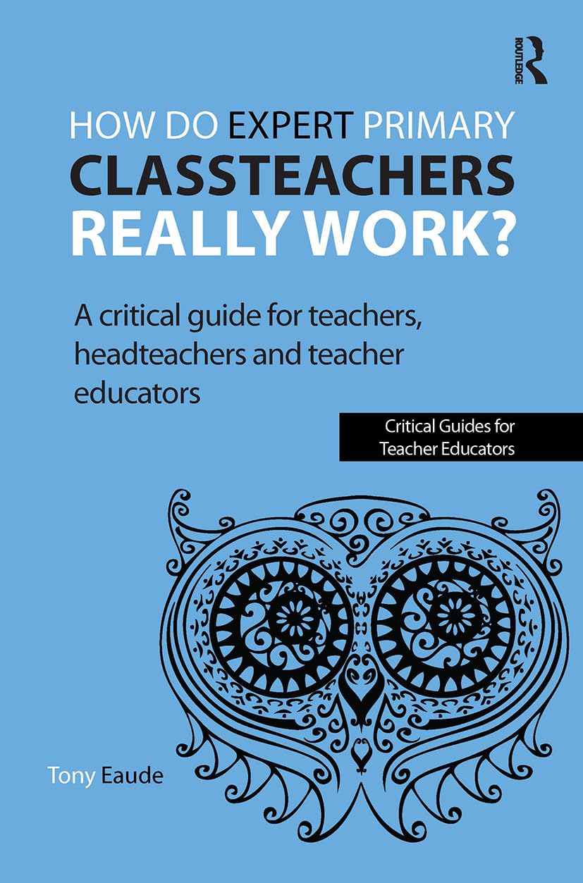 How do expert primary classteachers really work?: A critical guide for teachers, headteachers and teacher educators (Critical Guides for Teacher Educators)