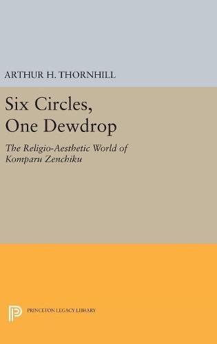 Six Circles, One Dewdrop: The Religio-Aesthetic World of Komparu Zenchiku (Princeton Legacy Library)