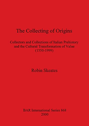 The Collecting of Origins: Collectors and Collections of Italian Prehistory and the Cultural Transformation of Value (1550-1999) (BAR International)