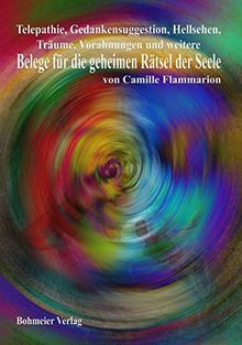 Telepathie, Gedankensuggestion, Hellsehen, Träume, Vorahnungen und weitere Belege für die geheimen Rätsel der Seele: Zeugnisse für die Unsterblichkeit der Seele