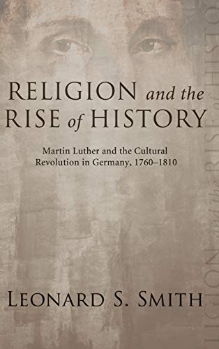 Religion and the Rise of History: Martin Luther and the Cultural Revolution in Germany, 1760-1810