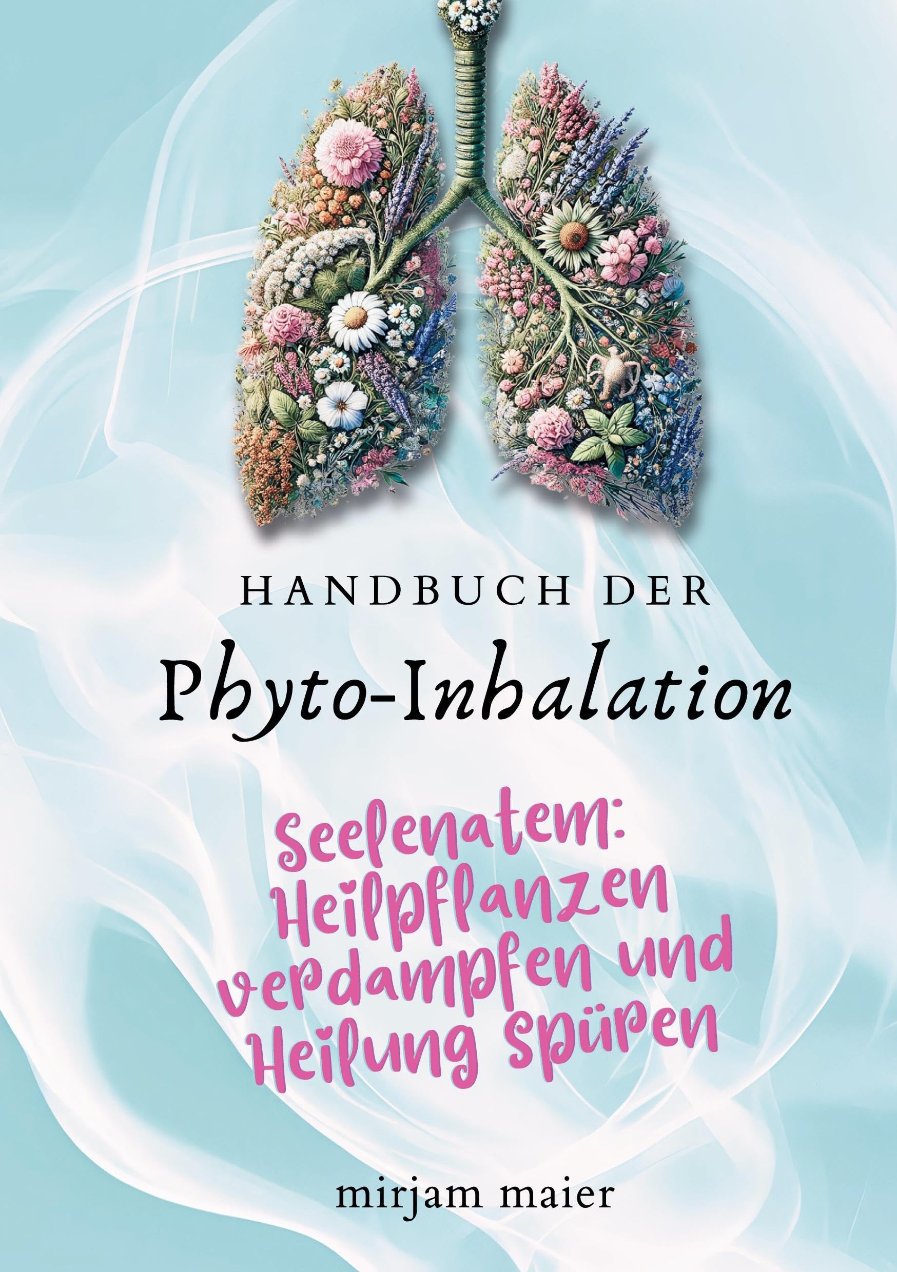 Handbuch der Phyto-Inhalation: Seelenatem: Heilpflanzen verdampfen und Heilung spüren