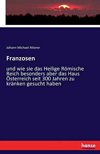 Franzosen: und wie sie das Heilige Römische Reich besonders aber das Haus Österreich seit 300 Jahren zu kränken gesucht haben