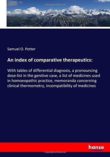 An index of comparative therapeutics:: With tables of differential diagnosis, a pronouncing dose-list in the genitive case, a list of medicines used ... thermometry, incompatibility of medicines