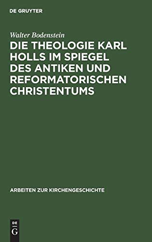 Die Theologie Karl Holls im Spiegel des antiken und reformatorischen Christentums (Arbeiten zur Kirchengeschichte, 40, Band 40)
