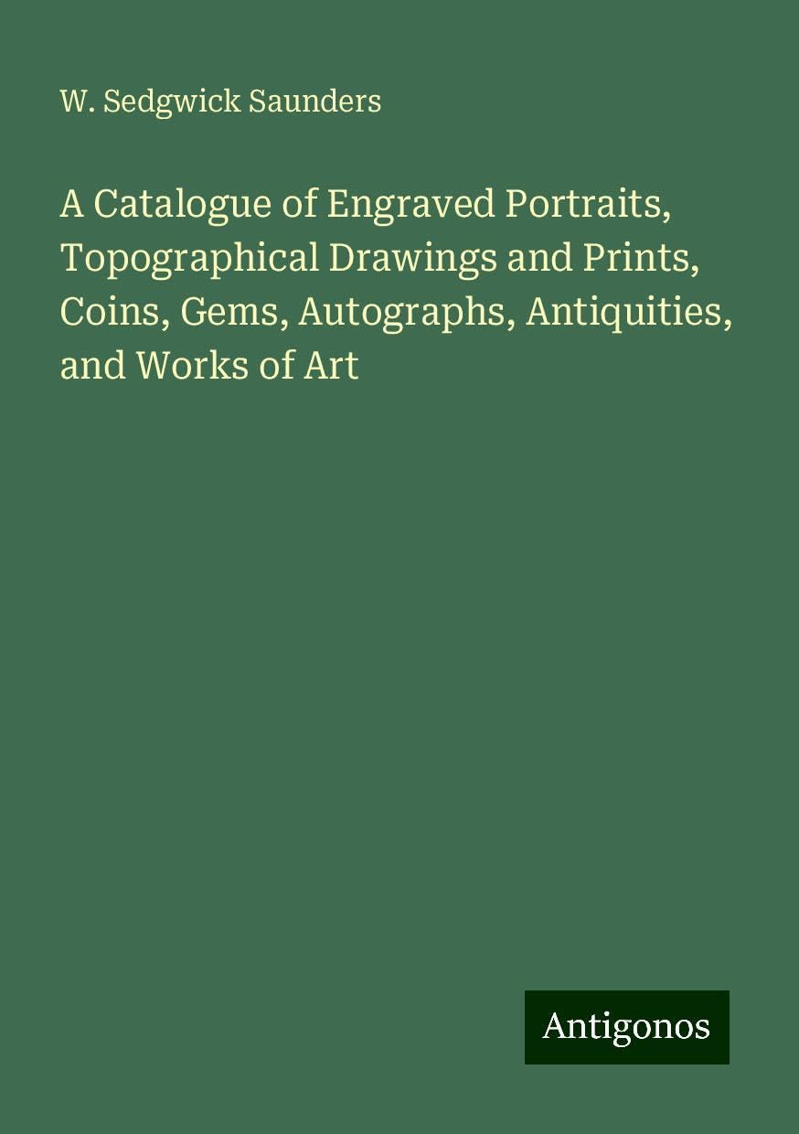A Catalogue of Engraved Portraits, Topographical Drawings and Prints, Coins, Gems, Autographs, Antiquities, and Works of Art