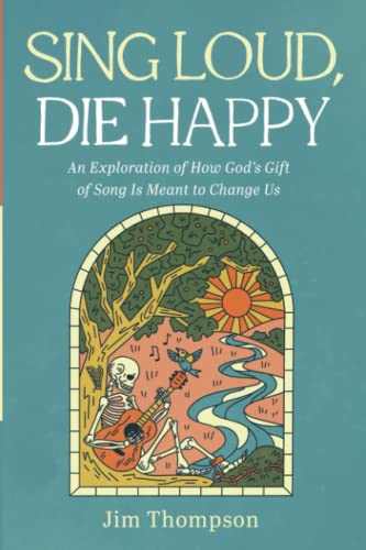 Sing Loud, Die Happy: An Exploration of How God's Gift of Song Is Meant to Change Us