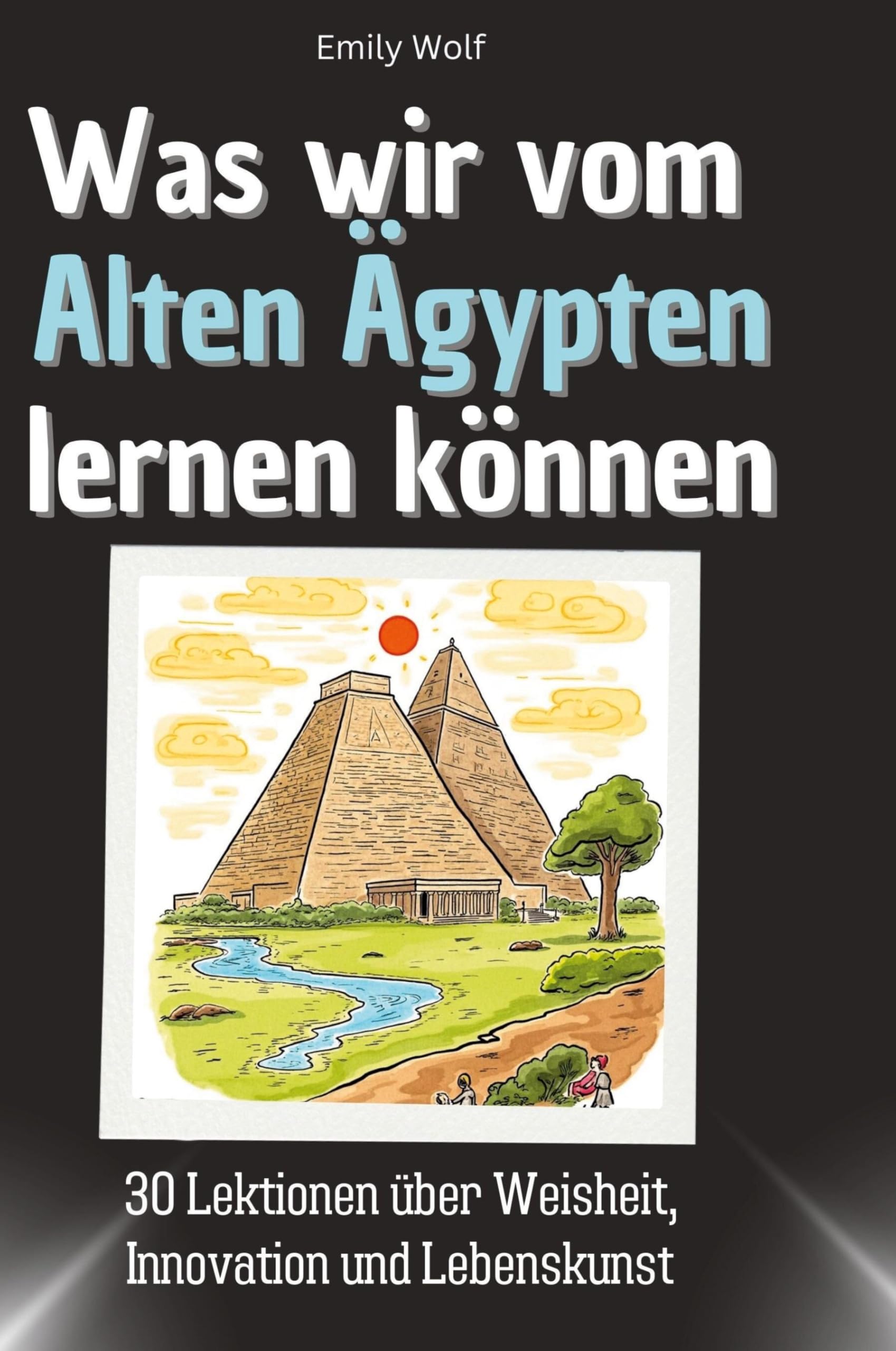 Was wir vom Alten Ägypten lernen können: 30 Lektionen über Weisheit, Innovation und Lebenskunst
