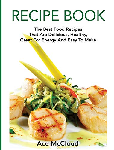 Recipe Book: The Best Food Recipes That Are Delicious, Healthy, Great For Energy And Easy To Make (Delicious Healthy Recipes That Are Low Fat & Easy)