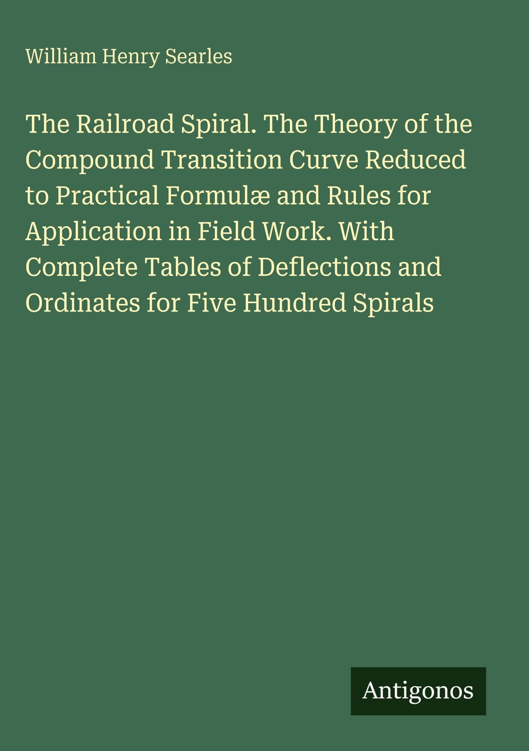 The Railroad Spiral. The Theory of the Compound Transition Curve Reduced to Practical Formulæ and Rules for Application in Field Work. With Complete ... and Ordinates for Five Hundred Spirals