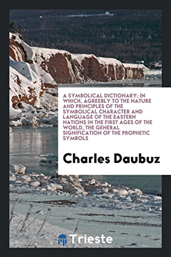 A Symbolical Dictionary; In Which, Agreebly to the Nature and Principles of the Symbolical Character and Language of the Eastern Nations in the First ... Signification of the Prophetic Symbols