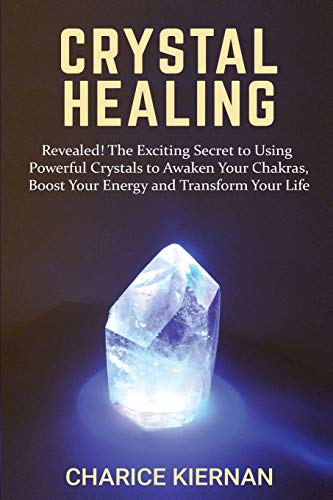 Crystal Healing: Revealed! The Exciting Secret to Using Powerful Crystals to Awaken Your Chakras, Boost Your Energy and Transform Your Life