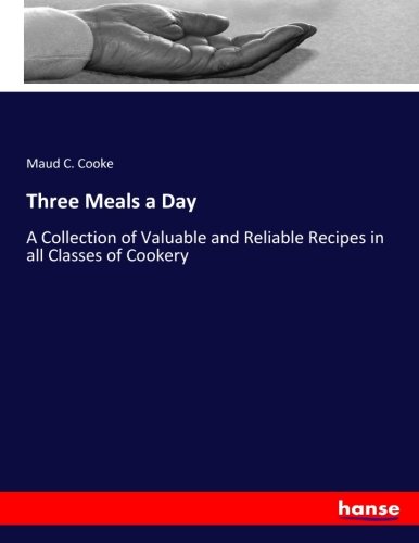 Three Meals a Day: A Collection of Valuable and Reliable Recipes in all Classes of Cookery