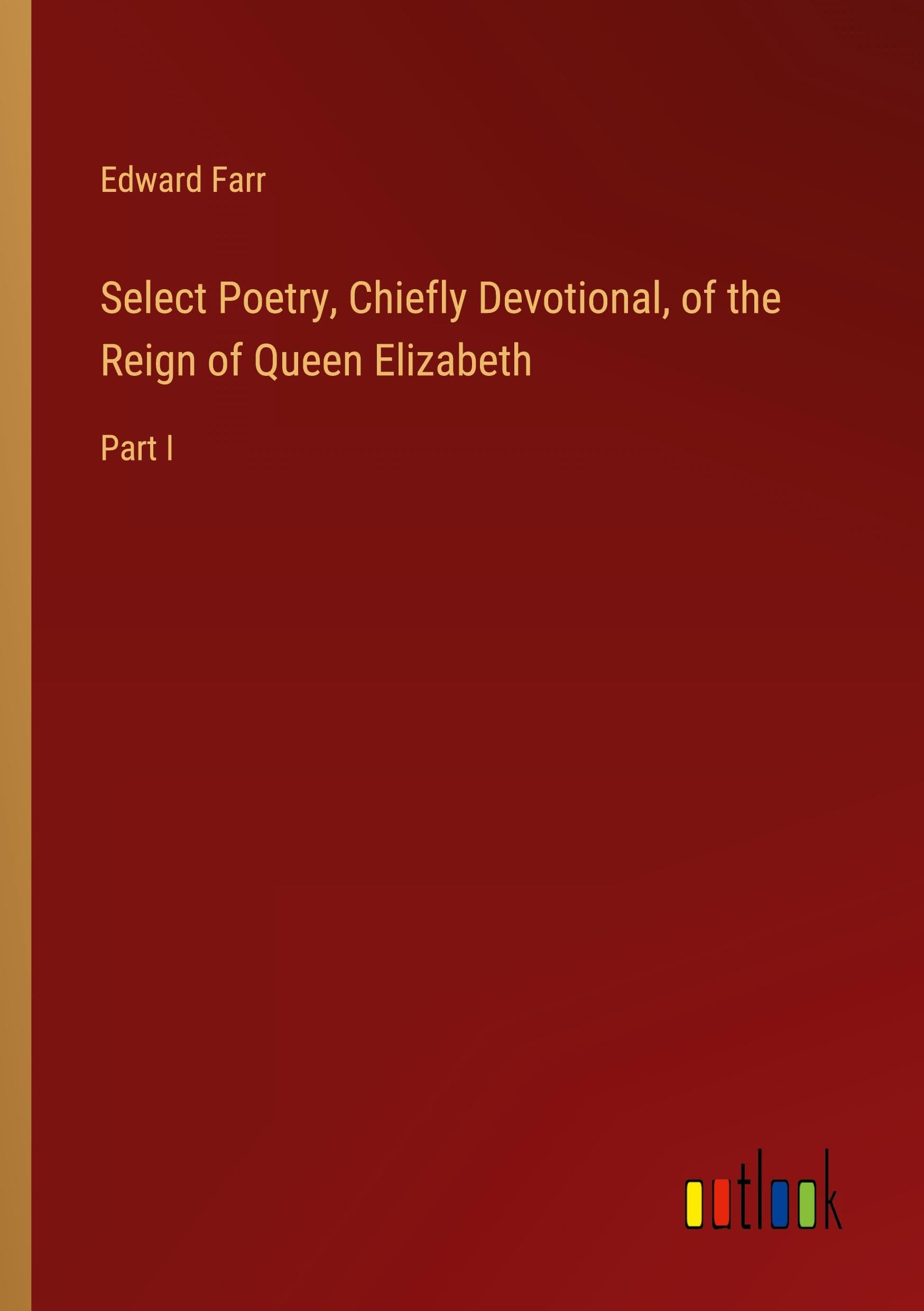 Select Poetry, Chiefly Devotional, of the Reign of Queen Elizabeth: Part I