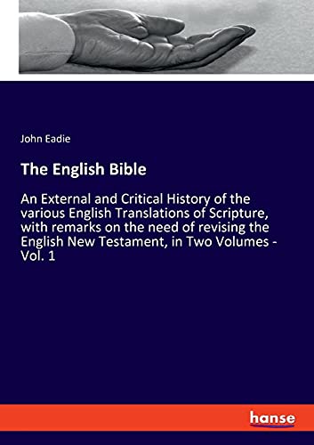 The English Bible: An External and Critical History of the various English Translations of Scripture, with remarks on the need of revising the English New Testament, in Two Volumes - Vol. 1