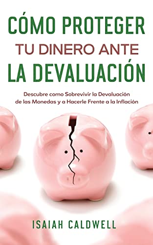 Cómo Proteger tu Dinero ante la Devaluación: Descubre como Sobrevivir la Devaluación de las Monedas y a Hacerle Frente a la Inflación