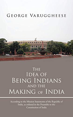 The Idea of Being Indians and the Making of India: According to the Mission Statements of the Republic of India, as Enlisted in the Preamble to the Constitution of India