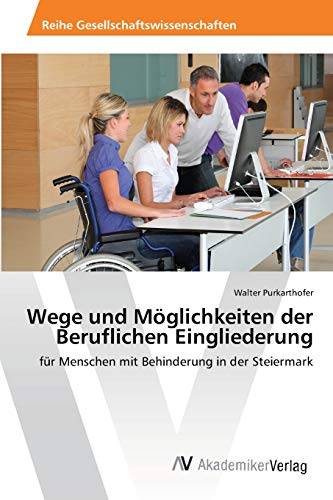 Wege und Möglichkeiten der Beruflichen Eingliederung: für Menschen mit Behinderung in der Steiermark