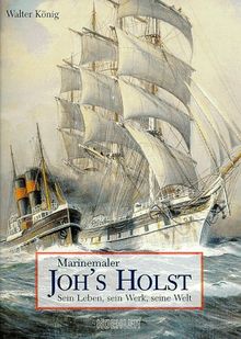 Marinemaler Johannes ( JOH's) Holst. Sein Leben, sein Werk, seine Welt