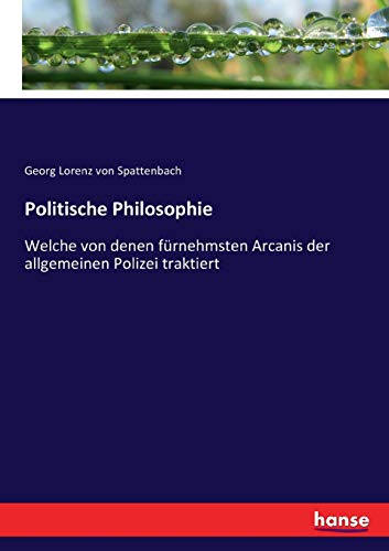 Politische Philosophie: Welche von denen fürnehmsten Arcanis der allgemeinen Polizei traktiert