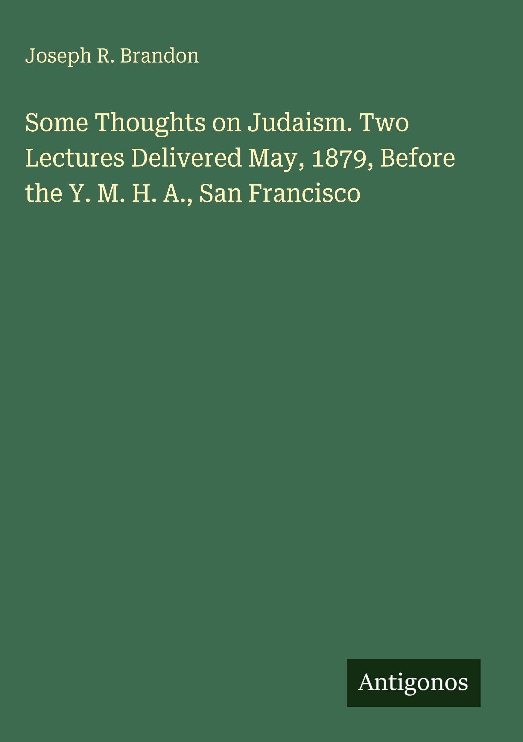Some Thoughts on Judaism. Two Lectures Delivered May, 1879, Before the Y. M. H. A., San Francisco