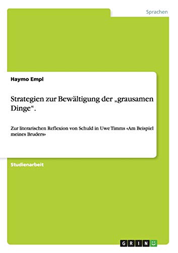 Strategien zur Bewältigung der grausamen Dinge.: Zur literarischen Reflexion von Schuld in Uwe Timms «Am Beispiel meines Bruders»