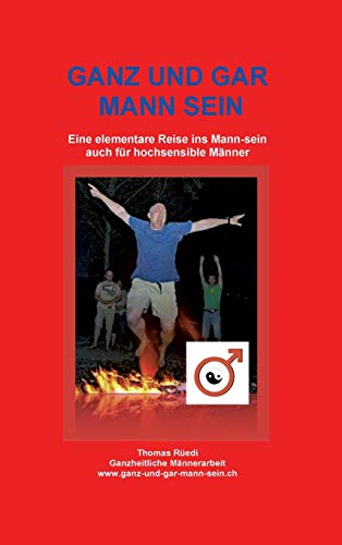 GANZ UND GAR MANN SEIN: Eine elementare Reise ins Mann-sein - auch für hochsensible Männer