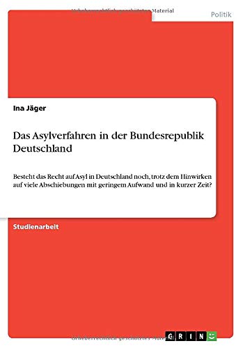 Das Asylverfahren in der Bundesrepublik Deutschland: Besteht das Recht auf Asyl in Deutschland noch, trotz dem Hinwirken auf viele Abschiebungen mit geringem Aufwand und in kurzer Zeit?