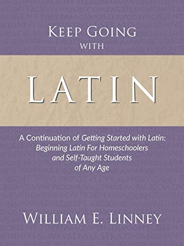 Keep Going with Latin: A Continuation of Getting Started with Latin: Beginning Latin For Homeschoolers and Self-Taught Students of Any Age