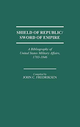 Shield of Republic/Sword of Empire: A Bibliography of United States Military Affairs, 1783-1846 (Bibliographies and Indexes in American History, Vol 15)