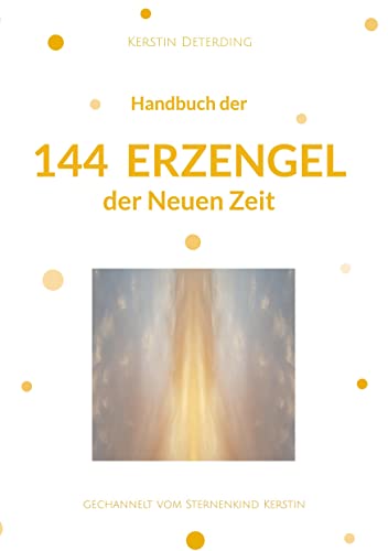 Handbuch der 144 Erzengel der Neuen Zeit: gechannelt vom Sternenkind Kerstin