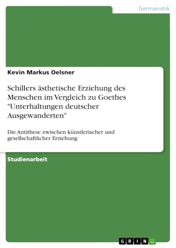 Schillers ästhetische Erziehung des Menschen im Vergleich zu Goethes Unterhaltungen deutscher Ausgewanderten: Die Antithese zwischen künstlerischer und gesellschaftlicher Erziehung