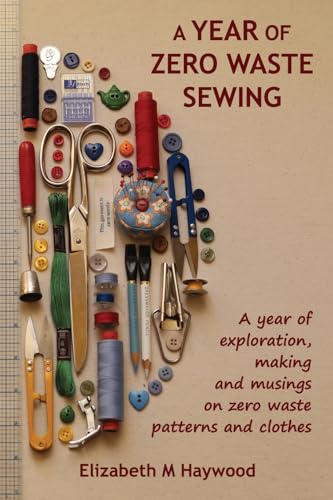 Haywood, Elizabeth M A Year Of Zero Waste Sewing, A Year Of Exploration, Making And Musings On Zero Waste Patterns And Clothes
