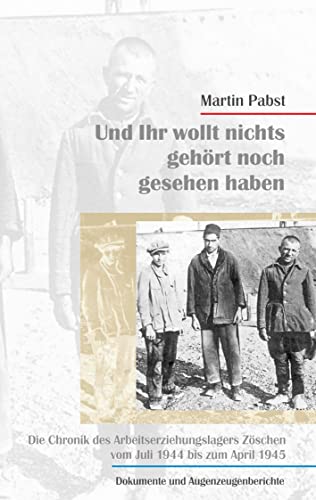 Und ihr wollt nichts gesehen noch gehört haben: Die Chronik des Arbeitserziehungslagers Zöschen vom Juli 1944 bis zum April 1945