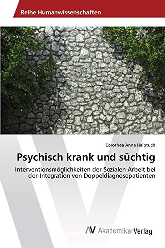 Psychisch krank und süchtig: Interventionsmöglichkeiten der Sozialen Arbeit bei der Integration von Doppeldiagnosepatienten