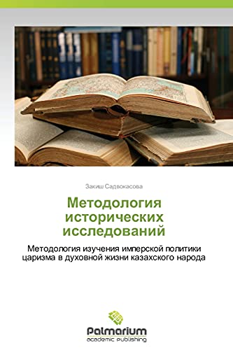 Metodologiya istoricheskikh issledovaniy: Metodologiya izucheniya imperskoy politiki tsarizma v dukhovnoy zhizni kazakhskogo naroda: Metodologiq ... carizma w duhownoj zhizni kazahskogo naroda