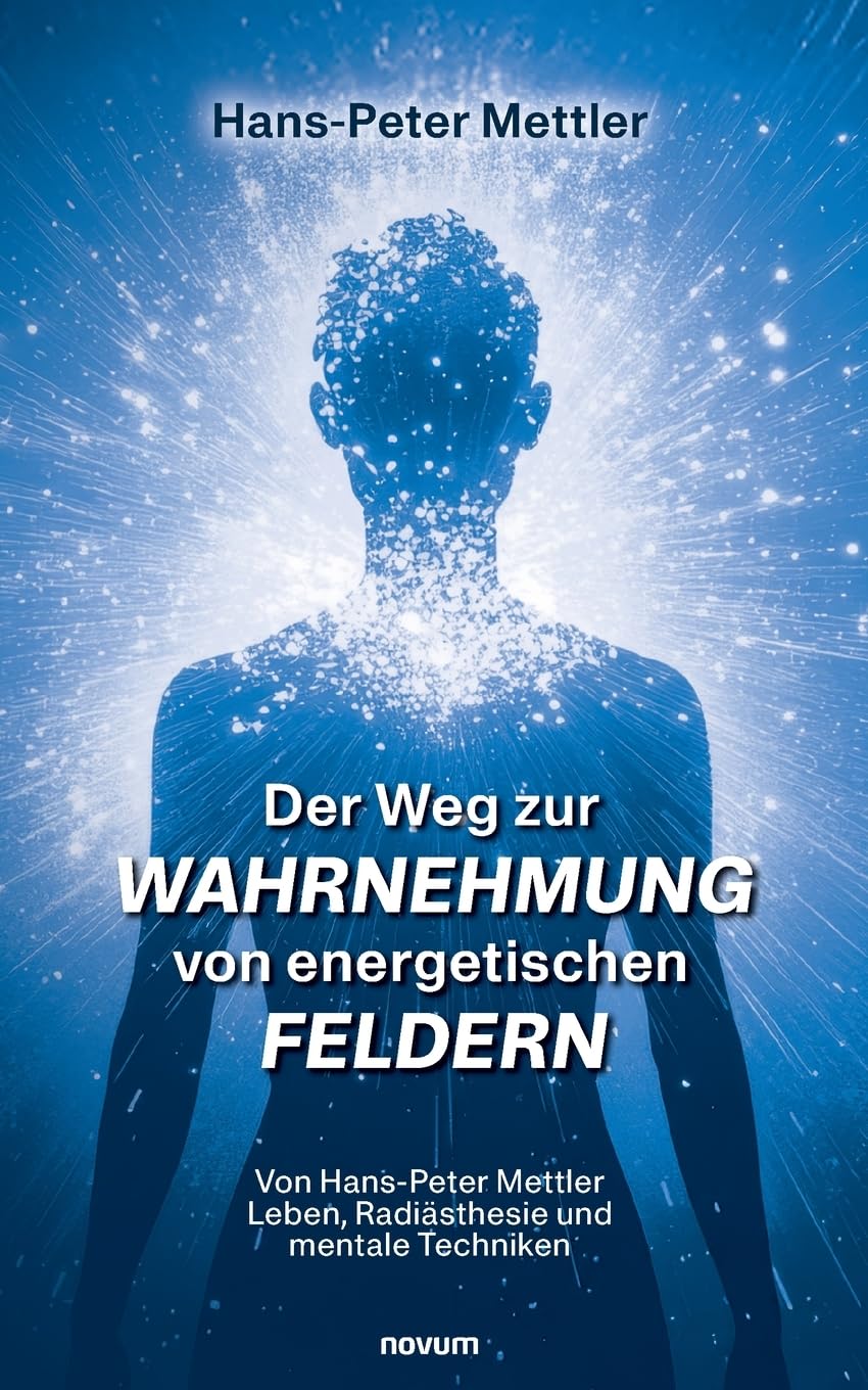 Der Weg zur Wahrnehmung von energetischen Feldern: Von Hans-Peter Mettler Leben, Radiästhesie und mentale Techniken