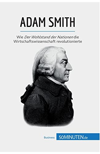 Adam Smith: Wie Der Wohlstand der Nationen die Wirtschaftswissenschaft revolutionierte