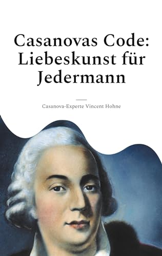 Casanovas Code: Liebeskunst für Jedermann: Entfessle dein romantisches Potenzial mit den zeitlosen Tricks des größten Verführers aller Zeiten