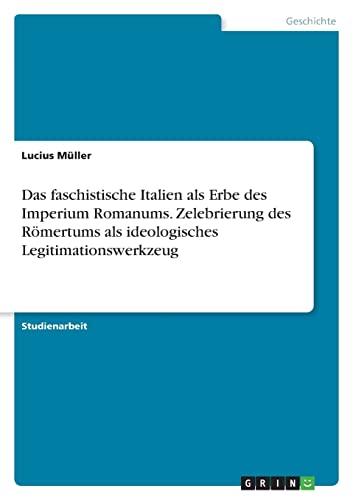 Das faschistische Italien als Erbe des Imperium Romanums. Zelebrierung des Römertums als ideologisches Legitimationswerkzeug