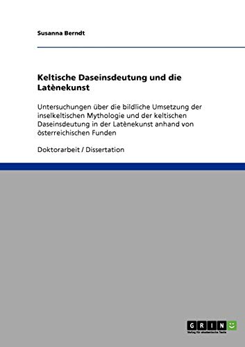 Keltische Daseinsdeutung und die Latènekunst: Untersuchungen über die bildliche Umsetzung der inselkeltischen Mythologie und der keltischen ... anhand von österreichischen Funden