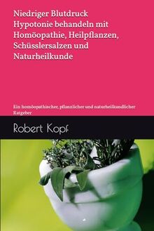 Niedriger Blutdruck - Hypotonie behandeln mit Homöopathie, Heilpflanzen, Schüsslersalzen und Naturheilkunde: Ein homöopathischer, pflanzlicher und naturheilkundlicher Ratgeber