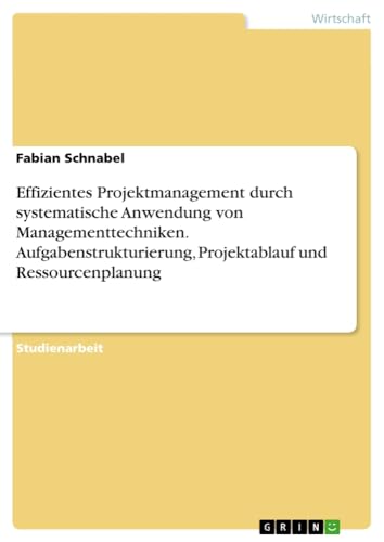Effizientes Projektmanagement durch systematische Anwendung von Managementtechniken. Aufgabenstrukturierung, Projektablauf und Ressourcenplanung