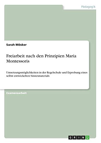Freiarbeit nach den Prinzipien Maria Montessoris: Umsetzungsmöglichkeiten in der Regelschule und Erprobung eines selbst entwickelten Sinnesmaterials