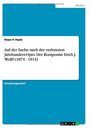 Auf der Suche nach der verlorenen Jahrhundert-Oper. Der Komponist Erich J. Wolff (1874 - 1913)